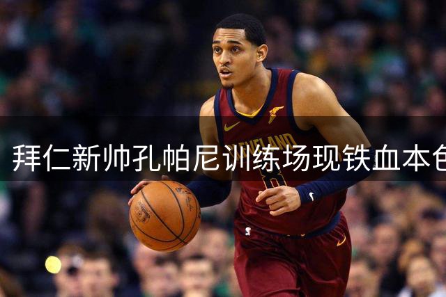 拜仁新帅孔帕尼训练场现铁血本色 金玟哉遭令"格杀勿论"青年队新星